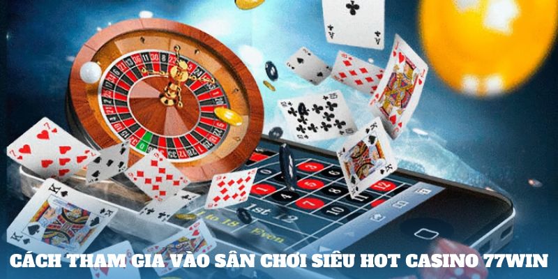 Cách tham gia vào sân chơi siêu hot casino 77win