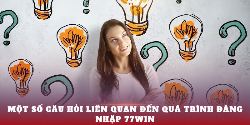 Một số câu hỏi liên quan đến quá trình đăng nhập 77Win