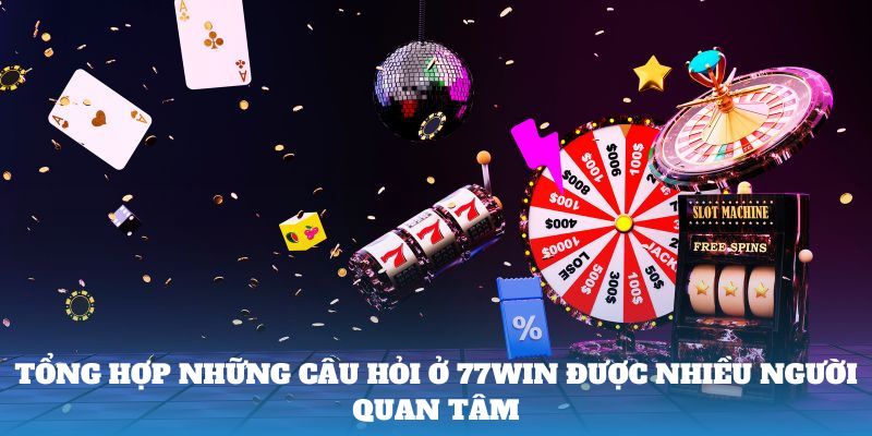 Tổng hợp những câu hỏi ở 77Win được nhiều người quan tâm