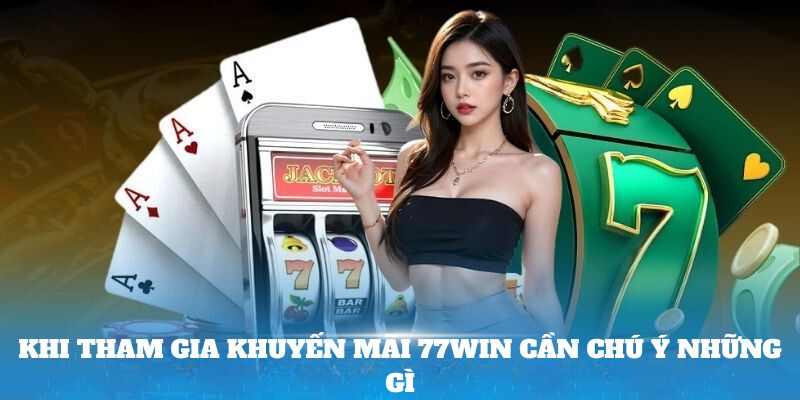 Khi tham gia khuyến mãi 77Win cần chú ý những gì